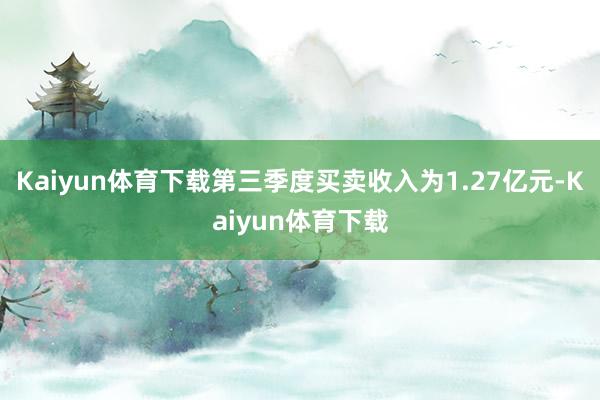 Kaiyun体育下载第三季度买卖收入为1.27亿元-Kaiyun体育下载