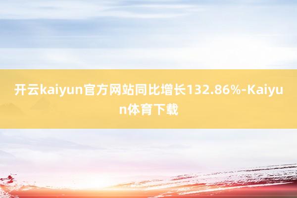 开云kaiyun官方网站同比增长132.86%-Kaiyun体育下载