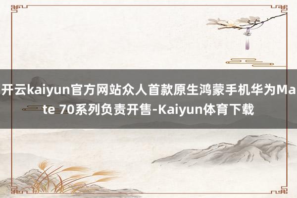 开云kaiyun官方网站众人首款原生鸿蒙手机华为Mate 70系列负责开售-Kaiyun体育下载