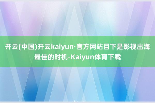 开云(中国)开云kaiyun·官方网站目下是影视出海最佳的时机-Kaiyun体育下载