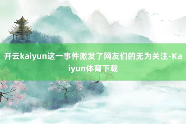 开云kaiyun这一事件激发了网友们的无为关注-Kaiyun体育下载