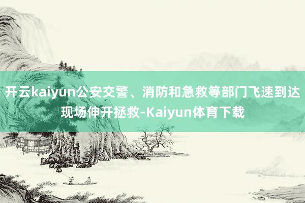 开云kaiyun公安交警、消防和急救等部门飞速到达现场伸开拯救-Kaiyun体育下载