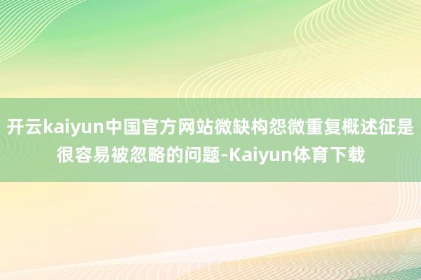 开云kaiyun中国官方网站微缺构怨微重复概述征是很容易被忽略的问题-Kaiyun体育下载