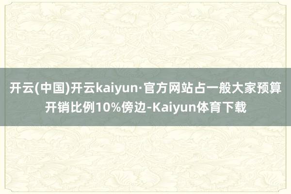 开云(中国)开云kaiyun·官方网站占一般大家预算开销比例10%傍边-Kaiyun体育下载