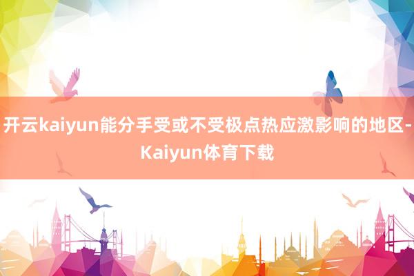 开云kaiyun能分手受或不受极点热应激影响的地区-Kaiyun体育下载