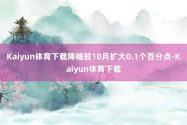 Kaiyun体育下载降幅较10月扩大0.1个百分点-Kaiyun体育下载