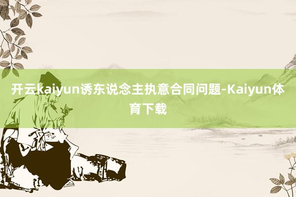 开云kaiyun诱东说念主执意合同问题-Kaiyun体育下载