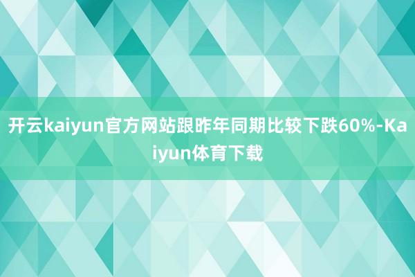 开云kaiyun官方网站跟昨年同期比较下跌60%-Kaiyun体育下载