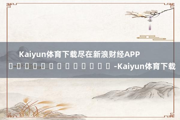 Kaiyun体育下载尽在新浪财经APP            													-Kaiyun体育下载