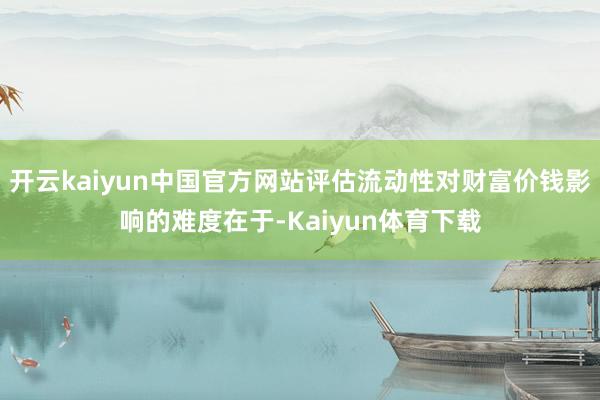 开云kaiyun中国官方网站评估流动性对财富价钱影响的难度在于-Kaiyun体育下载