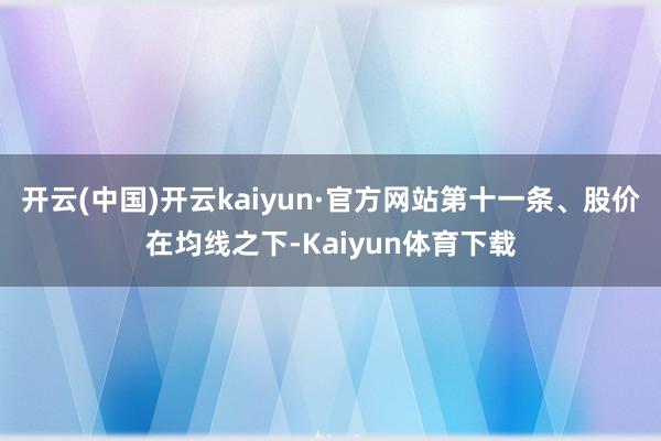 开云(中国)开云kaiyun·官方网站第十一条、股价在均线之下-Kaiyun体育下载