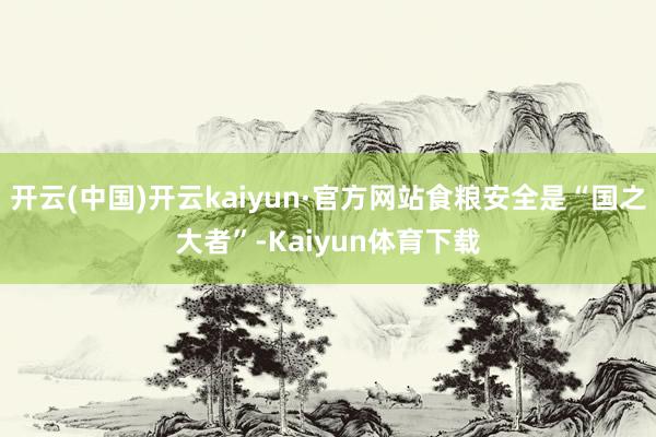 开云(中国)开云kaiyun·官方网站食粮安全是“国之大者”-Kaiyun体育下载