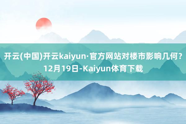 开云(中国)开云kaiyun·官方网站对楼市影响几何？12月19日-Kaiyun体育下载