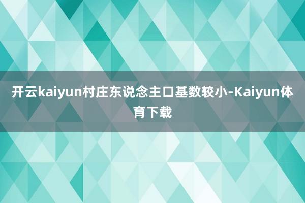 开云kaiyun村庄东说念主口基数较小-Kaiyun体育下载