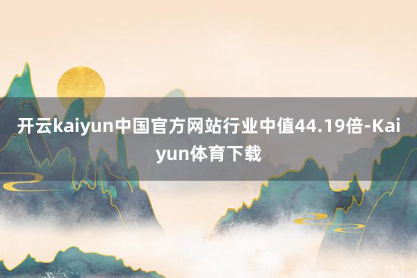 开云kaiyun中国官方网站行业中值44.19倍-Kaiyun体育下载