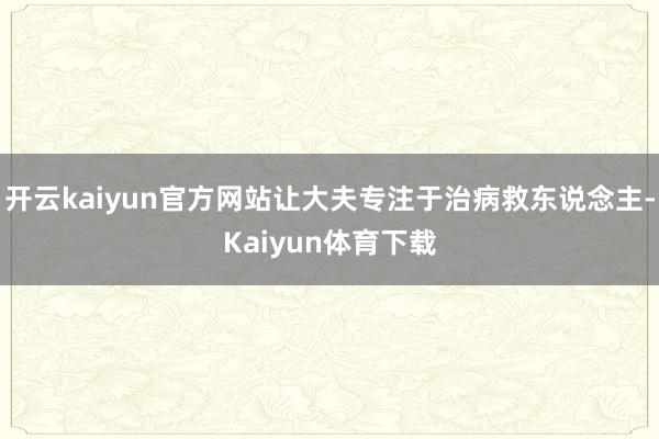 开云kaiyun官方网站让大夫专注于治病救东说念主-Kaiyun体育下载