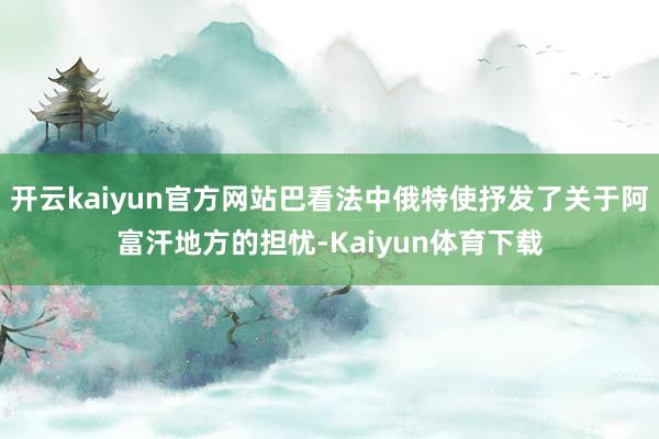 开云kaiyun官方网站巴看法中俄特使抒发了关于阿富汗地方的担忧-Kaiyun体育下载