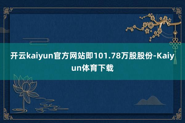 开云kaiyun官方网站即101.78万股股份-Kaiyun体育下载