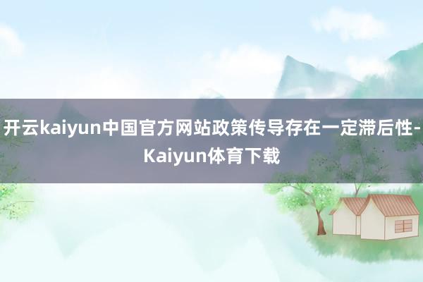 开云kaiyun中国官方网站政策传导存在一定滞后性-Kaiyun体育下载