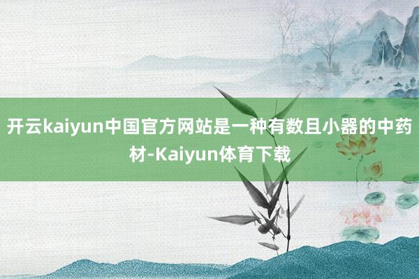 开云kaiyun中国官方网站是一种有数且小器的中药材-Kaiyun体育下载