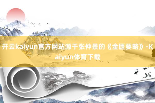 开云kaiyun官方网站源于张仲景的《金匮要略》-Kaiyun体育下载