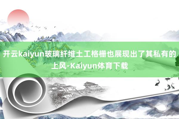 开云kaiyun玻璃纤维土工格栅也展现出了其私有的上风-Kaiyun体育下载