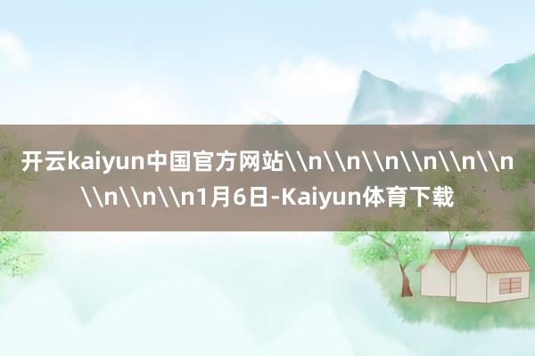 开云kaiyun中国官方网站\n\n\n\n\n\n\n\n\n1月6日-Kaiyun体育下载