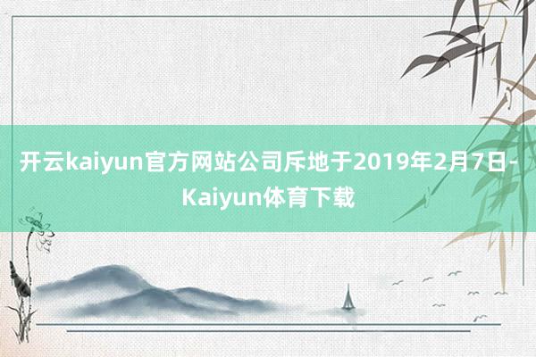 开云kaiyun官方网站公司斥地于2019年2月7日-Kaiyun体育下载