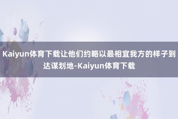 Kaiyun体育下载让他们约略以最相宜我方的样子到达谋划地-Kaiyun体育下载