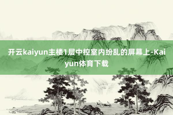 开云kaiyun主楼1层中控室内纷乱的屏幕上-Kaiyun体育下载