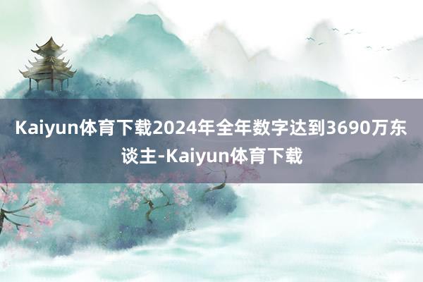 Kaiyun体育下载2024年全年数字达到3690万东谈主-Kaiyun体育下载