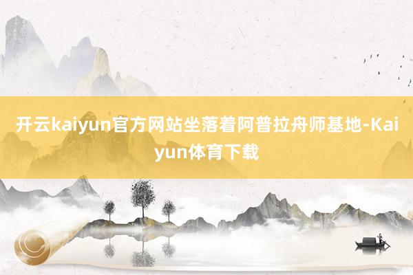 开云kaiyun官方网站坐落着阿普拉舟师基地-Kaiyun体育下载