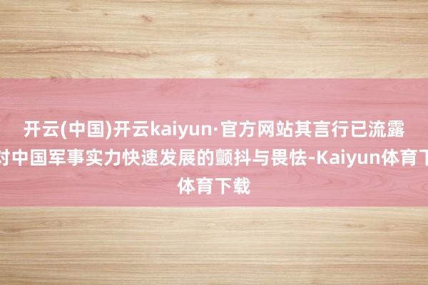 开云(中国)开云kaiyun·官方网站其言行已流露出对中国军事实力快速发展的颤抖与畏怯-Kaiyun体育下载