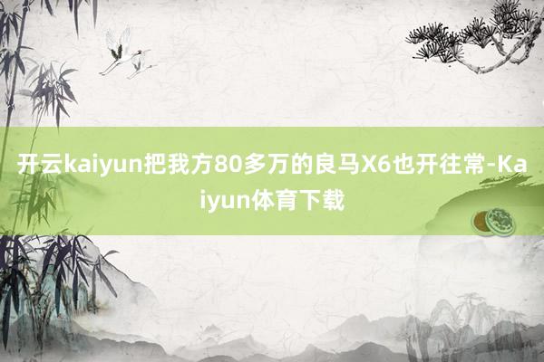 开云kaiyun把我方80多万的良马X6也开往常-Kaiyun体育下载