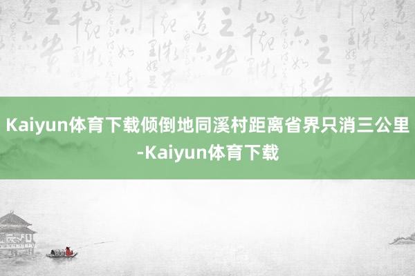 Kaiyun体育下载倾倒地同溪村距离省界只消三公里-Kaiyun体育下载