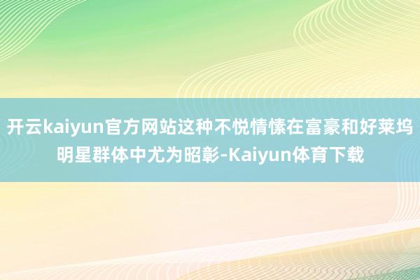 开云kaiyun官方网站这种不悦情愫在富豪和好莱坞明星群体中尤为昭彰-Kaiyun体育下载