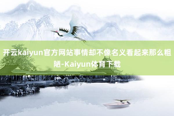 开云kaiyun官方网站事情却不像名义看起来那么粗陋-Kaiyun体育下载