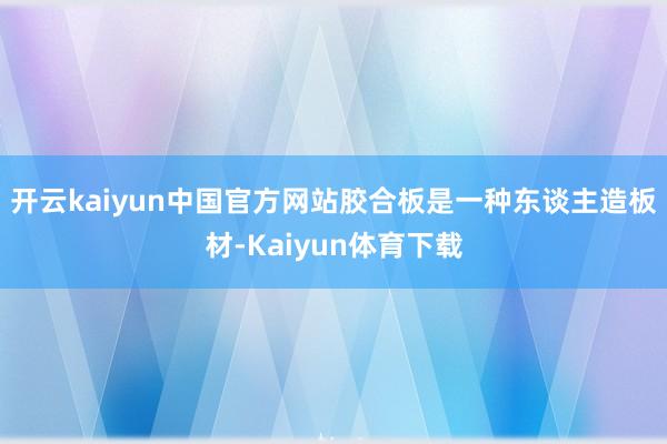 开云kaiyun中国官方网站胶合板是一种东谈主造板材-Kaiyun体育下载