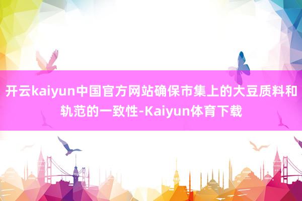 开云kaiyun中国官方网站确保市集上的大豆质料和轨范的一致性-Kaiyun体育下载