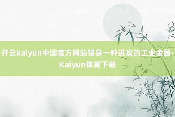 开云kaiyun中国官方网站锡是一种进攻的工业金属-Kaiyun体育下载