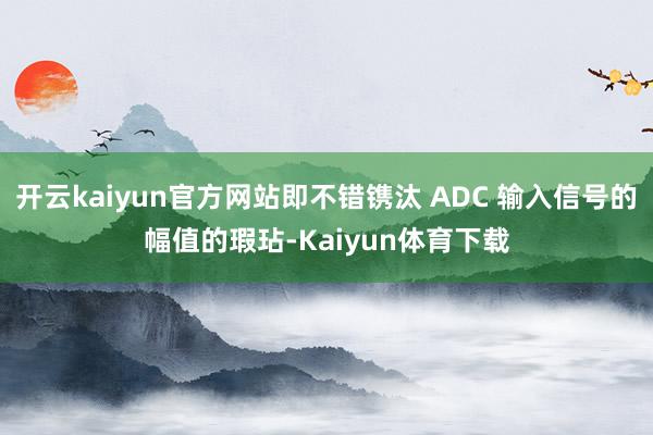 开云kaiyun官方网站即不错镌汰 ADC 输入信号的幅值的瑕玷-Kaiyun体育下载