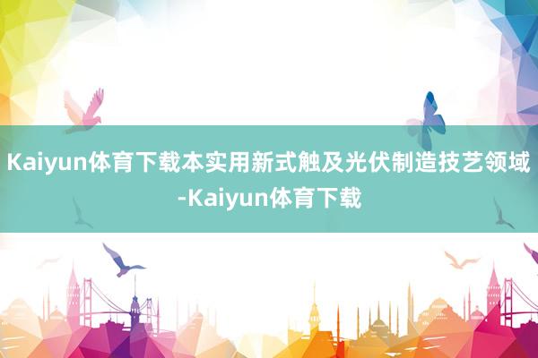 Kaiyun体育下载本实用新式触及光伏制造技艺领域-Kaiyun体育下载