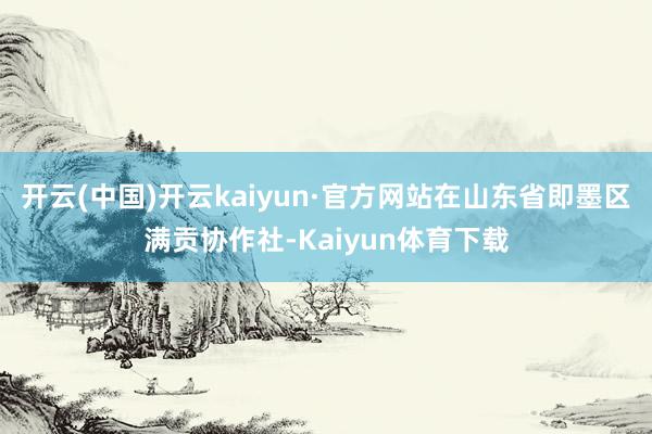 开云(中国)开云kaiyun·官方网站在山东省即墨区满贡协作社-Kaiyun体育下载