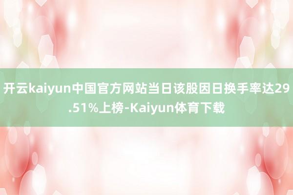 开云kaiyun中国官方网站当日该股因日换手率达29.51%上榜-Kaiyun体育下载