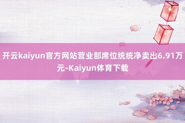 开云kaiyun官方网站营业部席位统统净卖出6.91万元-Kaiyun体育下载