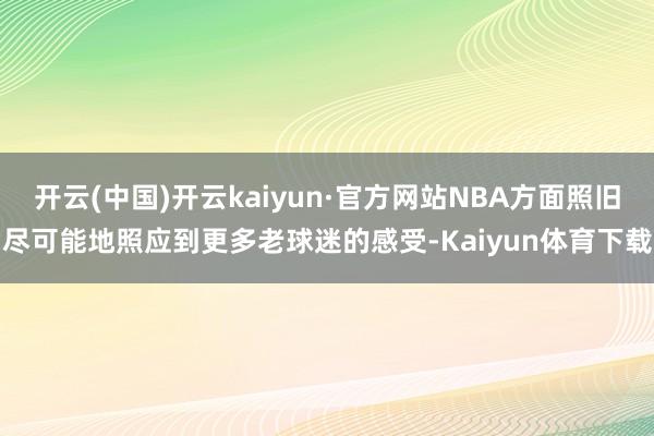 开云(中国)开云kaiyun·官方网站NBA方面照旧尽可能地照应到更多老球迷的感受-Kaiyun体育下载