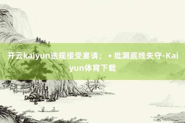 开云kaiyun违规接受宴请； • 纰漏底线失守-Kaiyun体育下载