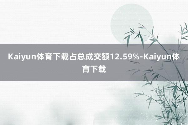 Kaiyun体育下载占总成交额12.59%-Kaiyun体育下载