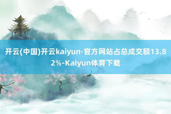 开云(中国)开云kaiyun·官方网站占总成交额13.82%-Kaiyun体育下载