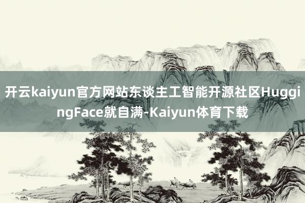 开云kaiyun官方网站东谈主工智能开源社区HuggingFace就自满-Kaiyun体育下载